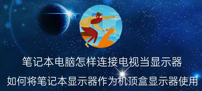 笔记本电脑怎样连接电视当显示器 如何将笔记本显示器作为机顶盒显示器使用？